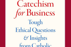 "A Catechism for Business: Tough Ethical Questions and Insights from Catholic Teaching"